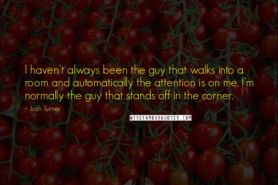 Josh Turner Quotes: I haven't always been the guy that walks into a room and automatically the attention is on me. I'm normally the guy that stands off in the corner.