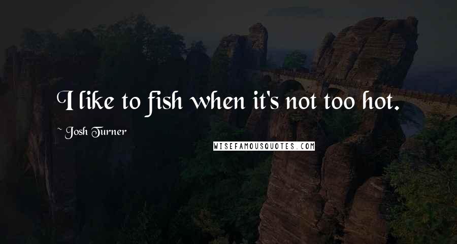 Josh Turner Quotes: I like to fish when it's not too hot.