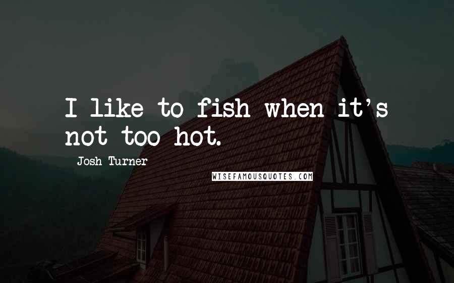 Josh Turner Quotes: I like to fish when it's not too hot.