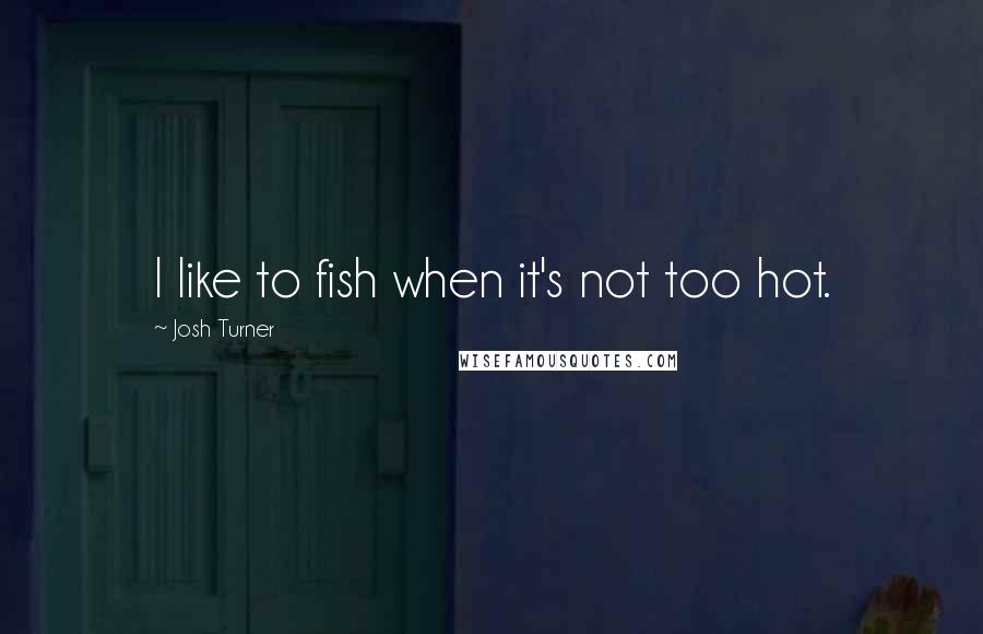 Josh Turner Quotes: I like to fish when it's not too hot.