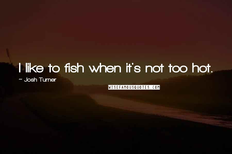 Josh Turner Quotes: I like to fish when it's not too hot.