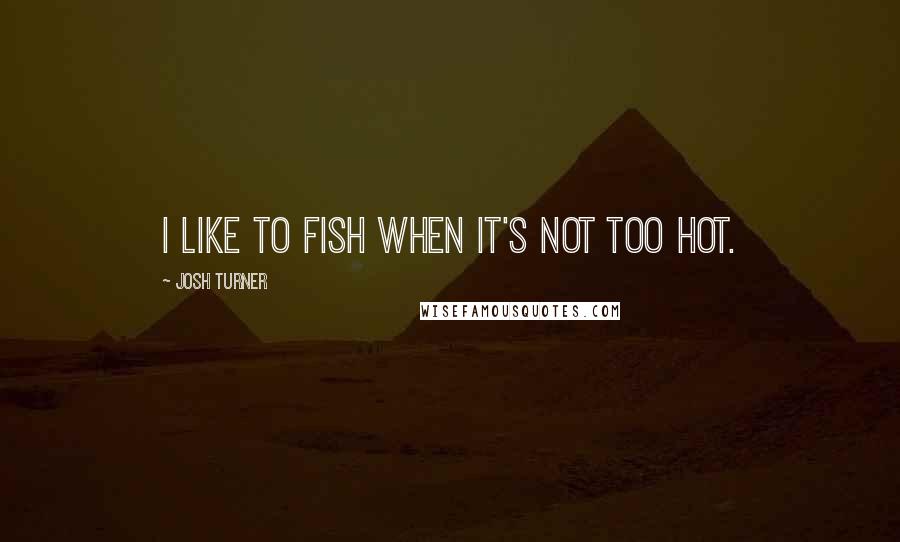 Josh Turner Quotes: I like to fish when it's not too hot.