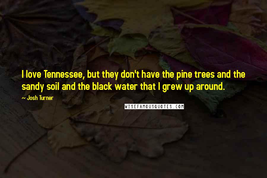 Josh Turner Quotes: I love Tennessee, but they don't have the pine trees and the sandy soil and the black water that I grew up around.