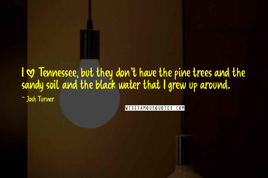 Josh Turner Quotes: I love Tennessee, but they don't have the pine trees and the sandy soil and the black water that I grew up around.