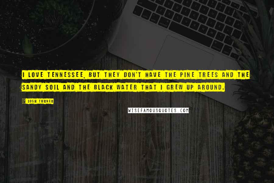 Josh Turner Quotes: I love Tennessee, but they don't have the pine trees and the sandy soil and the black water that I grew up around.