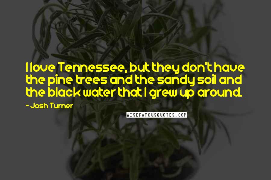 Josh Turner Quotes: I love Tennessee, but they don't have the pine trees and the sandy soil and the black water that I grew up around.