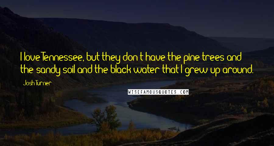 Josh Turner Quotes: I love Tennessee, but they don't have the pine trees and the sandy soil and the black water that I grew up around.