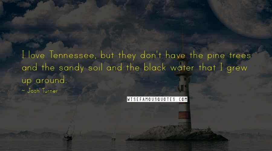 Josh Turner Quotes: I love Tennessee, but they don't have the pine trees and the sandy soil and the black water that I grew up around.