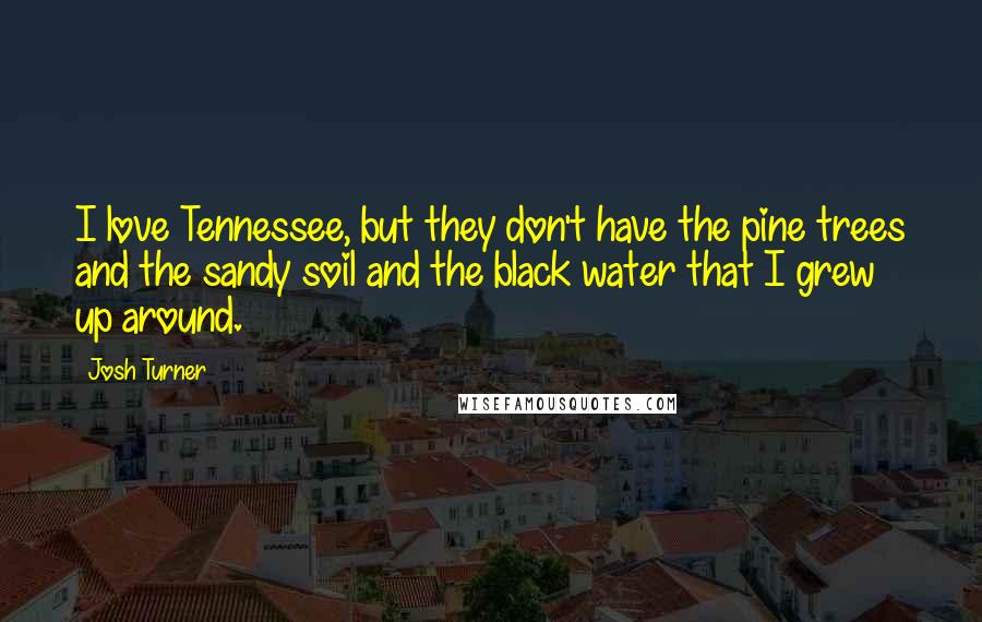 Josh Turner Quotes: I love Tennessee, but they don't have the pine trees and the sandy soil and the black water that I grew up around.