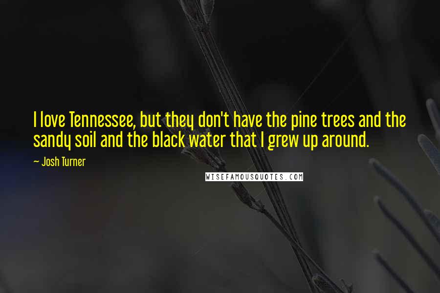 Josh Turner Quotes: I love Tennessee, but they don't have the pine trees and the sandy soil and the black water that I grew up around.