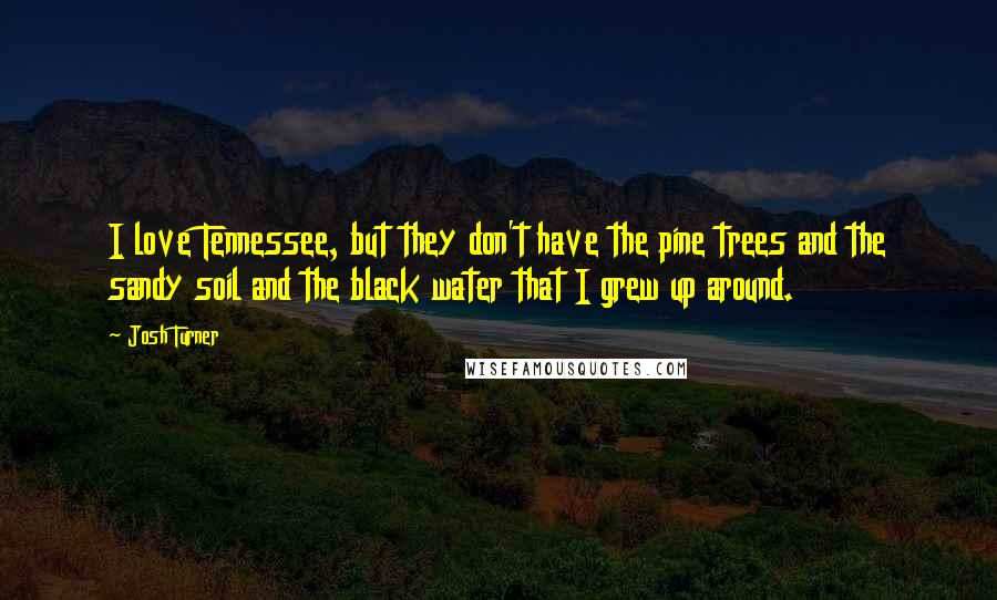 Josh Turner Quotes: I love Tennessee, but they don't have the pine trees and the sandy soil and the black water that I grew up around.