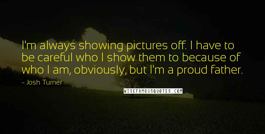Josh Turner Quotes: I'm always showing pictures off. I have to be careful who I show them to because of who I am, obviously, but I'm a proud father.