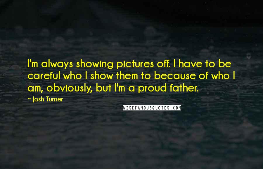 Josh Turner Quotes: I'm always showing pictures off. I have to be careful who I show them to because of who I am, obviously, but I'm a proud father.