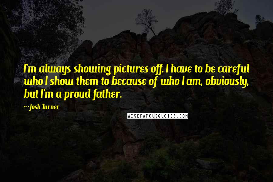 Josh Turner Quotes: I'm always showing pictures off. I have to be careful who I show them to because of who I am, obviously, but I'm a proud father.