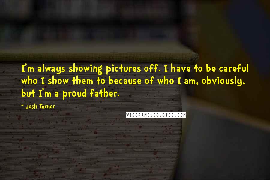 Josh Turner Quotes: I'm always showing pictures off. I have to be careful who I show them to because of who I am, obviously, but I'm a proud father.