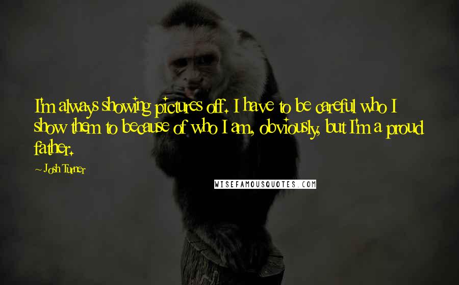 Josh Turner Quotes: I'm always showing pictures off. I have to be careful who I show them to because of who I am, obviously, but I'm a proud father.