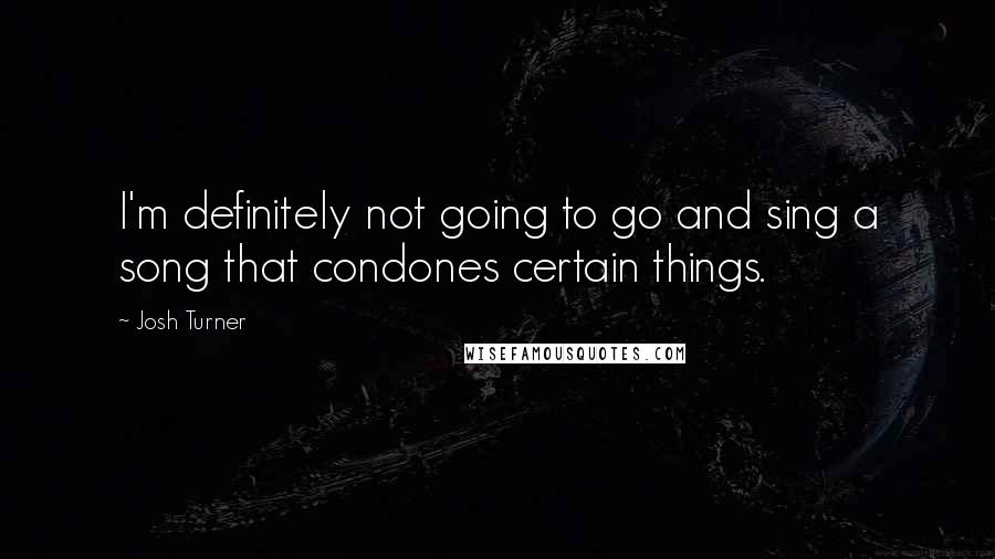 Josh Turner Quotes: I'm definitely not going to go and sing a song that condones certain things.