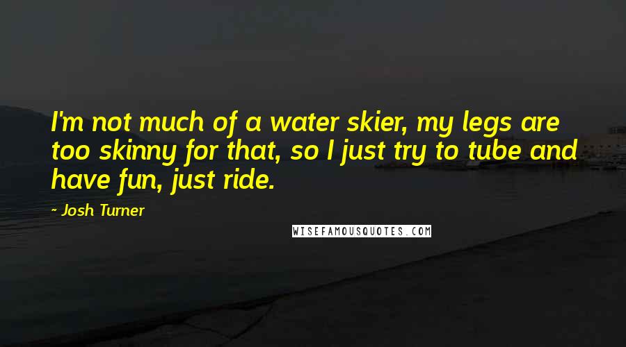 Josh Turner Quotes: I'm not much of a water skier, my legs are too skinny for that, so I just try to tube and have fun, just ride.