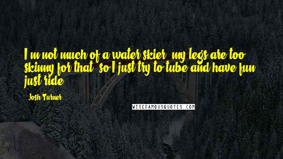 Josh Turner Quotes: I'm not much of a water skier, my legs are too skinny for that, so I just try to tube and have fun, just ride.