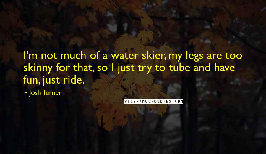 Josh Turner Quotes: I'm not much of a water skier, my legs are too skinny for that, so I just try to tube and have fun, just ride.