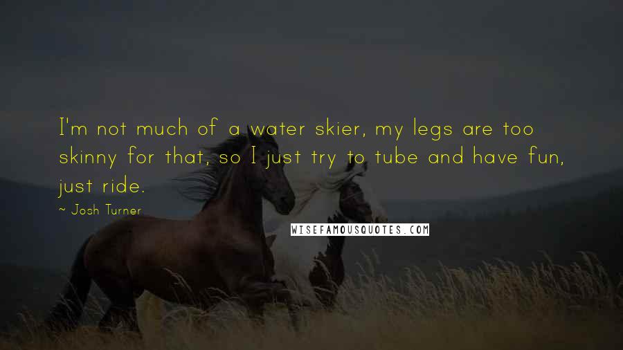 Josh Turner Quotes: I'm not much of a water skier, my legs are too skinny for that, so I just try to tube and have fun, just ride.