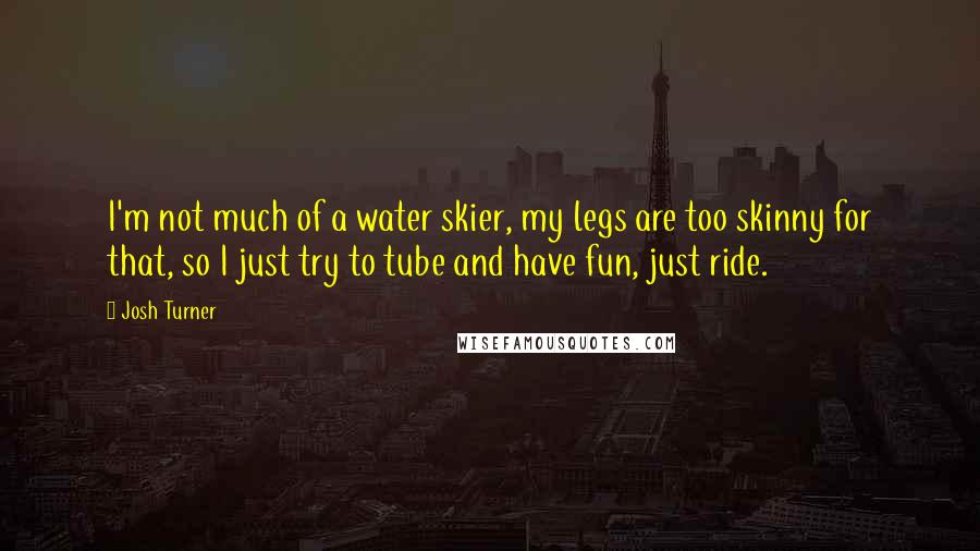 Josh Turner Quotes: I'm not much of a water skier, my legs are too skinny for that, so I just try to tube and have fun, just ride.