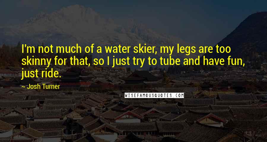 Josh Turner Quotes: I'm not much of a water skier, my legs are too skinny for that, so I just try to tube and have fun, just ride.
