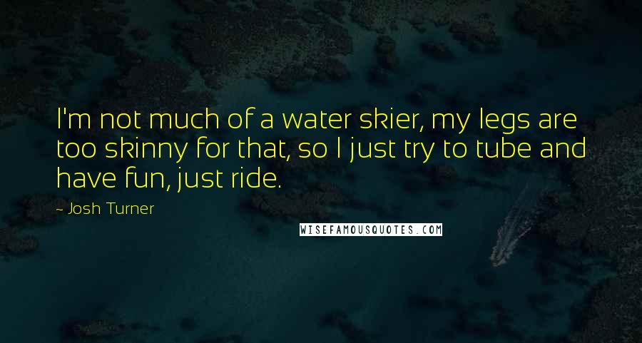 Josh Turner Quotes: I'm not much of a water skier, my legs are too skinny for that, so I just try to tube and have fun, just ride.