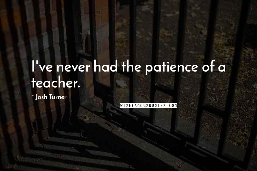 Josh Turner Quotes: I've never had the patience of a teacher.