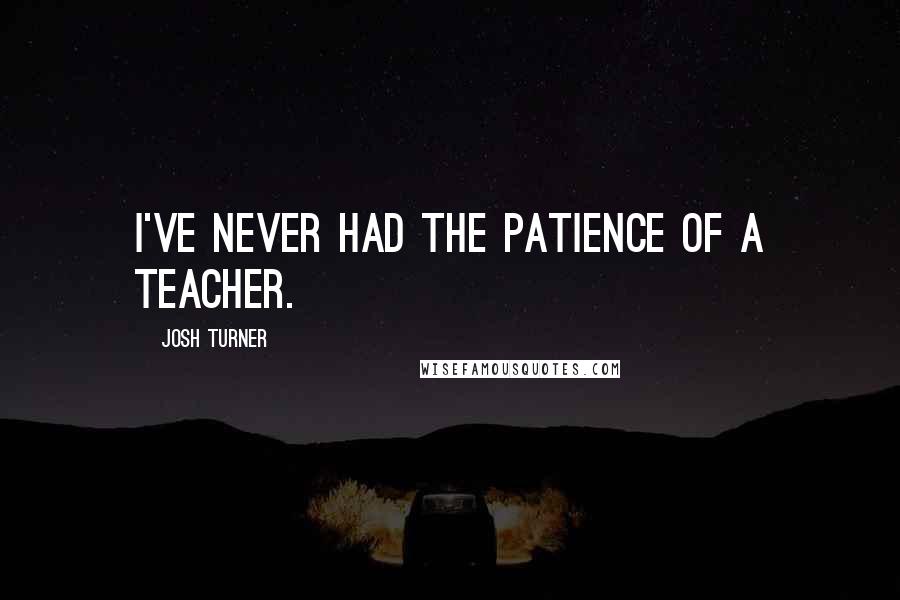 Josh Turner Quotes: I've never had the patience of a teacher.