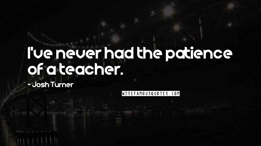 Josh Turner Quotes: I've never had the patience of a teacher.