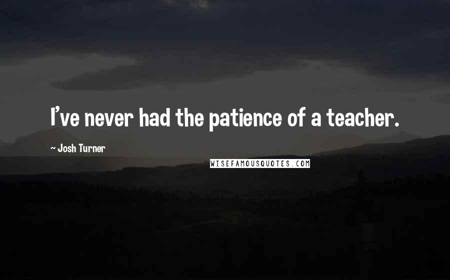 Josh Turner Quotes: I've never had the patience of a teacher.