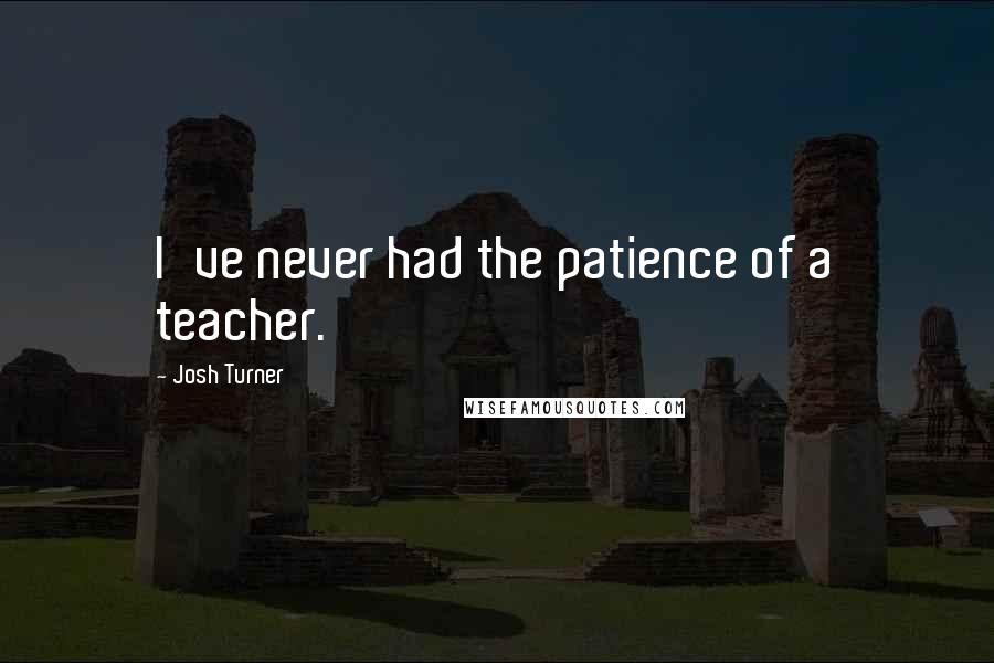 Josh Turner Quotes: I've never had the patience of a teacher.