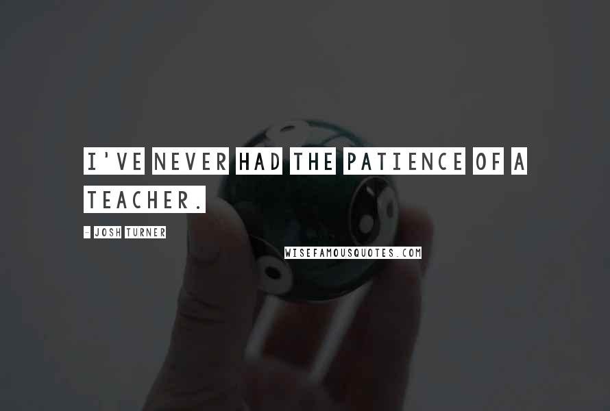 Josh Turner Quotes: I've never had the patience of a teacher.