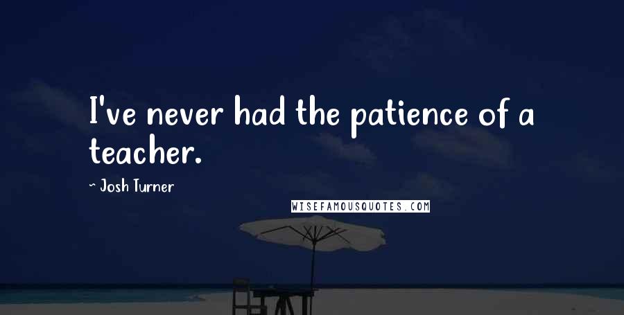 Josh Turner Quotes: I've never had the patience of a teacher.