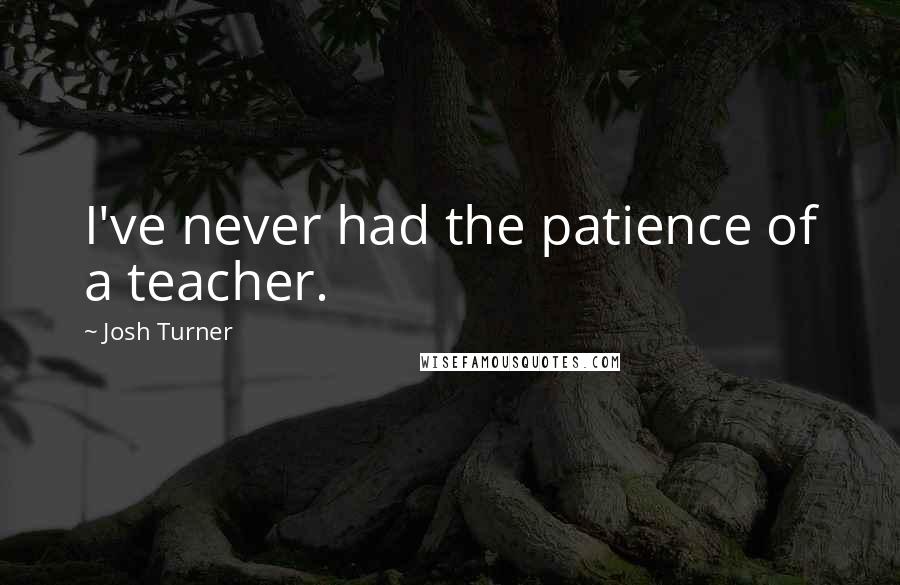 Josh Turner Quotes: I've never had the patience of a teacher.