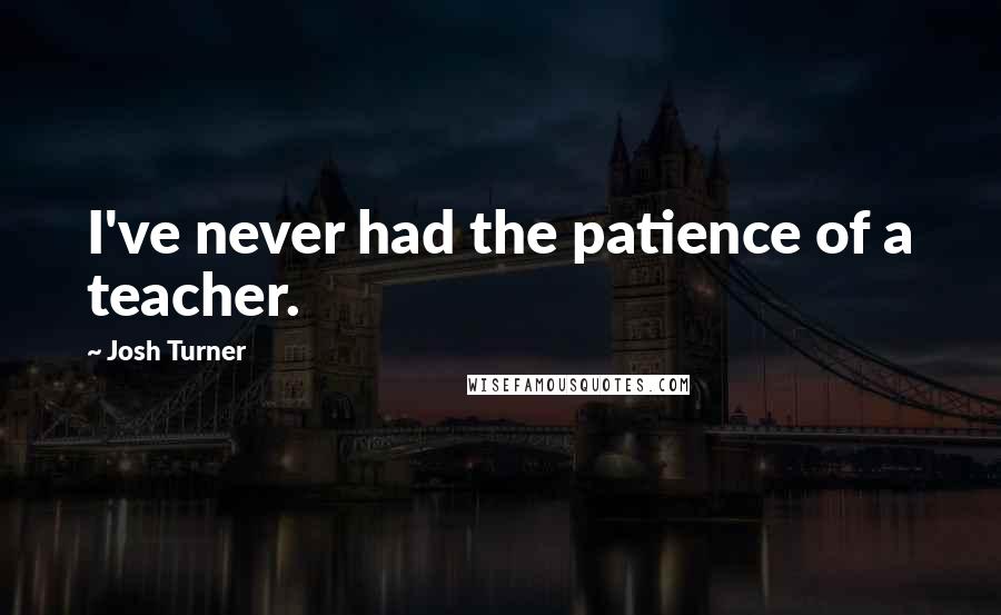 Josh Turner Quotes: I've never had the patience of a teacher.