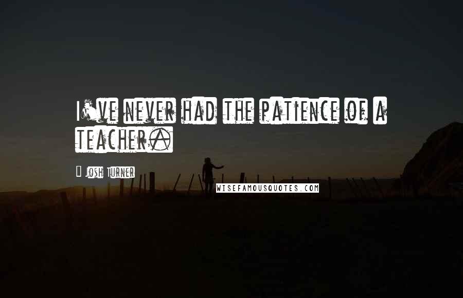 Josh Turner Quotes: I've never had the patience of a teacher.