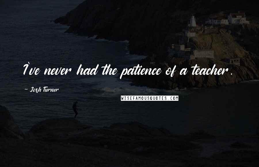 Josh Turner Quotes: I've never had the patience of a teacher.