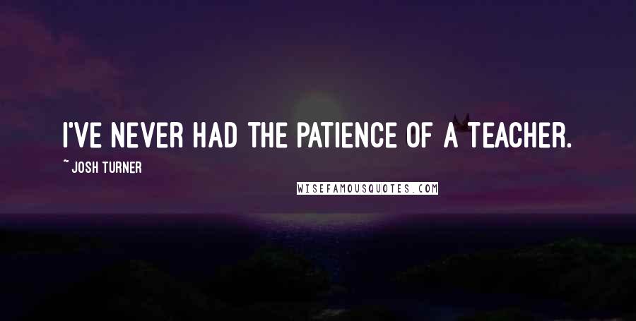 Josh Turner Quotes: I've never had the patience of a teacher.