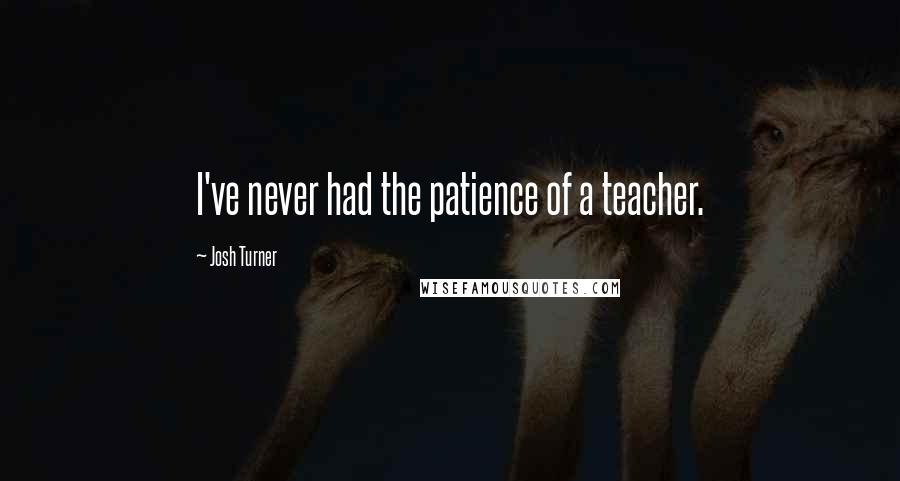 Josh Turner Quotes: I've never had the patience of a teacher.