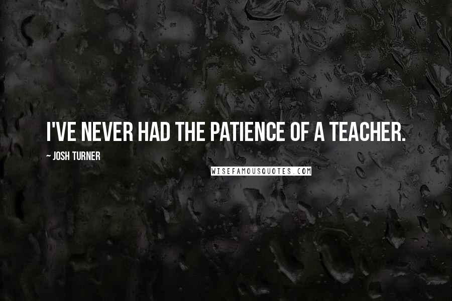 Josh Turner Quotes: I've never had the patience of a teacher.