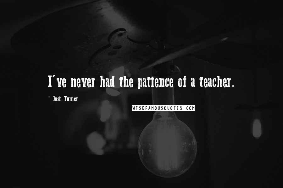 Josh Turner Quotes: I've never had the patience of a teacher.