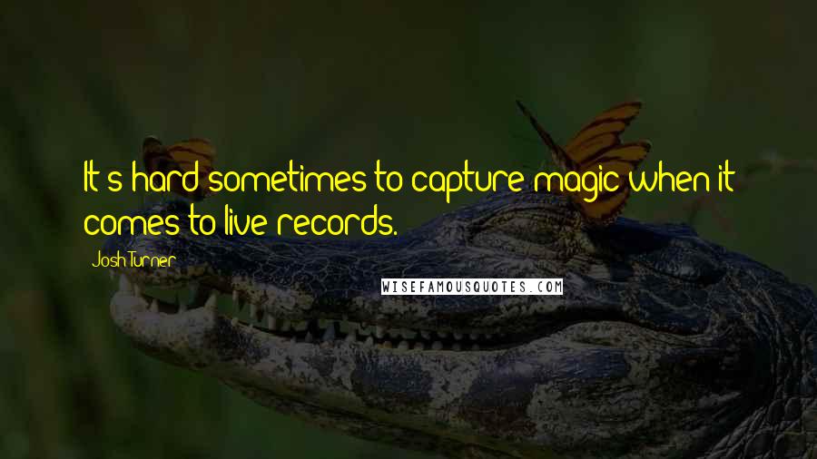 Josh Turner Quotes: It's hard sometimes to capture magic when it comes to live records.