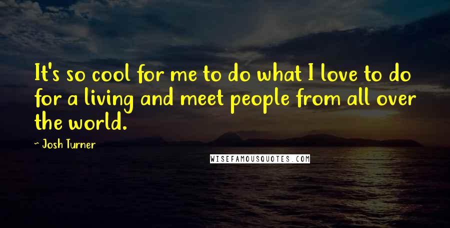 Josh Turner Quotes: It's so cool for me to do what I love to do for a living and meet people from all over the world.