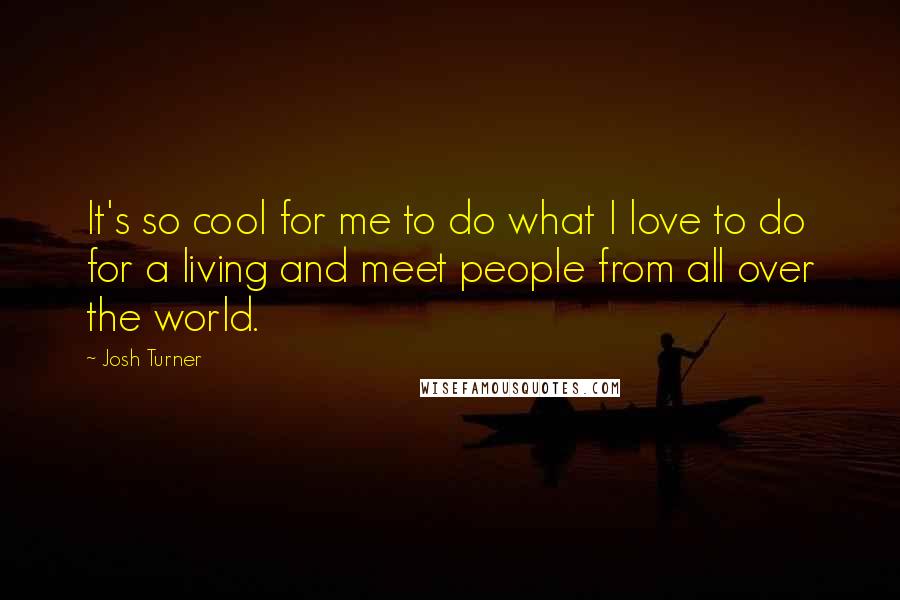 Josh Turner Quotes: It's so cool for me to do what I love to do for a living and meet people from all over the world.