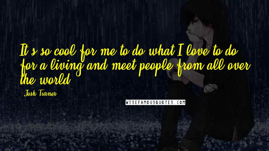 Josh Turner Quotes: It's so cool for me to do what I love to do for a living and meet people from all over the world.