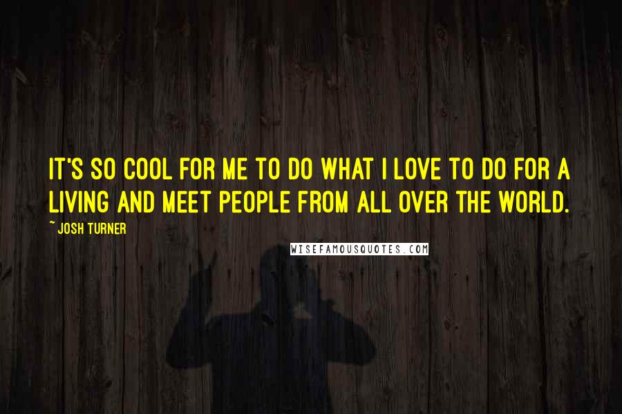 Josh Turner Quotes: It's so cool for me to do what I love to do for a living and meet people from all over the world.