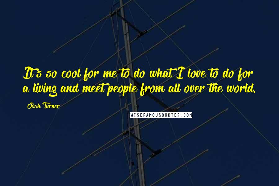 Josh Turner Quotes: It's so cool for me to do what I love to do for a living and meet people from all over the world.