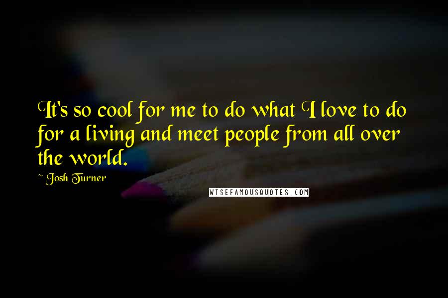 Josh Turner Quotes: It's so cool for me to do what I love to do for a living and meet people from all over the world.